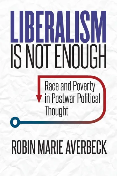 Обложка книги Liberalism Is Not Enough. Race and Poverty in Postwar Political Thought, Robin Marie Averbeck