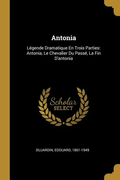 Обложка книги Antonia. Legende Dramatique En Trois Parties: Antonia, Le Chevalier Du Passe, La Fin D.antonia, Dujardin Edouard 1861-1949