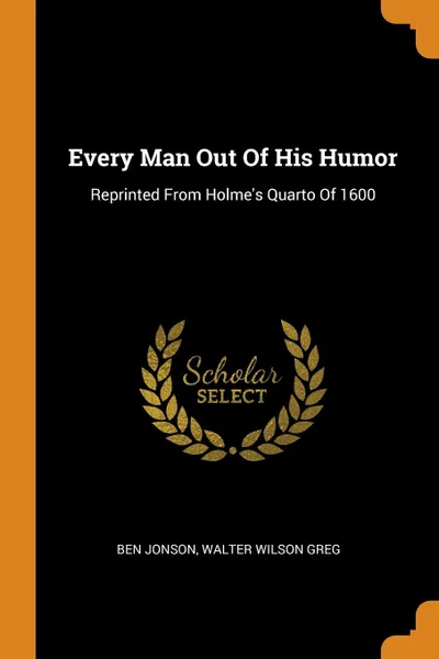 Обложка книги Every Man Out Of His Humor. Reprinted From Holme.s Quarto Of 1600, Ben Jonson