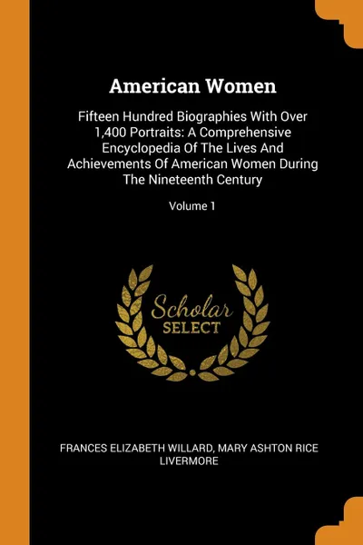 Обложка книги American Women. Fifteen Hundred Biographies With Over 1,400 Portraits: A Comprehensive Encyclopedia Of The Lives And Achievements Of American Women During The Nineteenth Century; Volume 1, Frances Elizabeth Willard