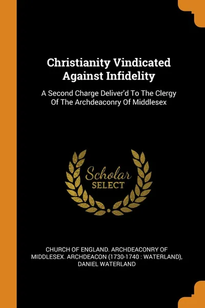 Обложка книги Christianity Vindicated Against Infidelity. A Second Charge Deliver.d To The Clergy Of The Archdeaconry Of Middlesex, Daniel Waterland