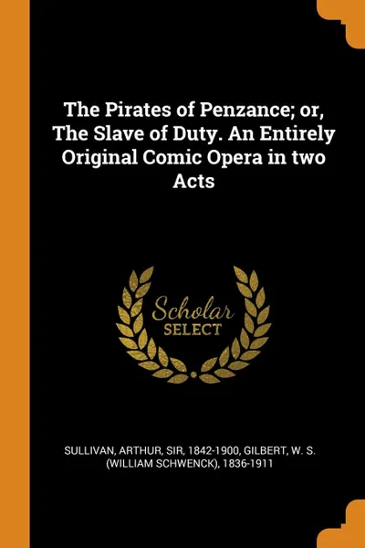 Обложка книги The Pirates of Penzance; or, The Slave of Duty. An Entirely Original Comic Opera in two Acts, Arthur Sullivan, W S. 1836-1911 Gilbert