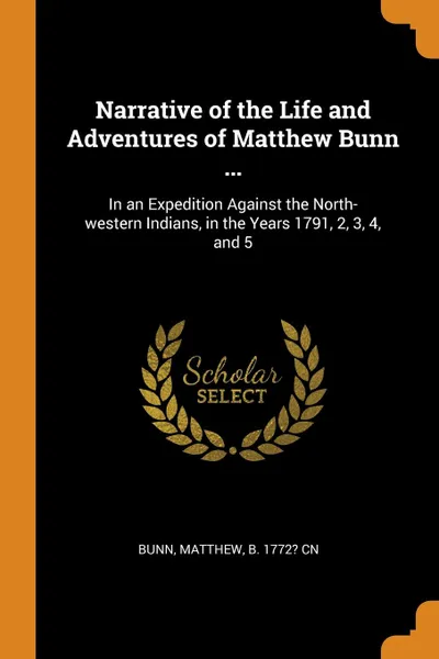 Обложка книги Narrative of the Life and Adventures of Matthew Bunn ... In an Expedition Against the North-western Indians, in the Years 1791, 2, 3, 4, and 5, Matthew Bunn