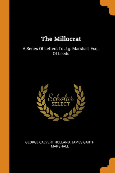 Обложка книги The Millocrat. A Series Of Letters To J.g. Marshall, Esq., Of Leeds, George Calvert Holland