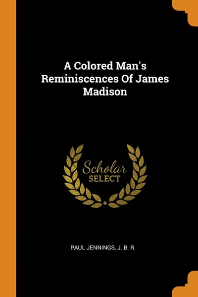 Обложка книги A Colored Man.s Reminiscences Of James Madison, Paul Jennings