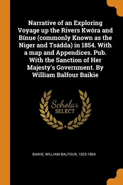 Обложка книги Narrative of an Exploring Voyage up the Rivers Kwora and Binue (commonly Known as the Niger and Tsadda) in 1854. With a map and Appendices. Pub. With the Sanction of Her Majesty.s Government. By William Balfour Baikie, William Balfour Baikie