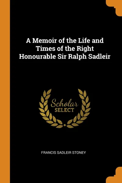 Обложка книги A Memoir of the Life and Times of the Right Honourable Sir Ralph Sadleir, Francis Sadleir Stoney