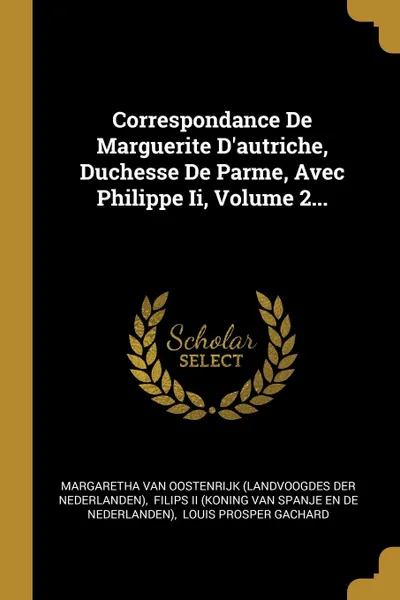 Обложка книги Correspondance De Marguerite D.autriche, Duchesse De Parme, Avec Philippe Ii, Volume 2..., 