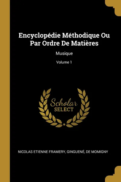 Обложка книги Encyclopedie Methodique Ou Par Ordre De Matieres. Musique; Volume 1, Nicolas Etienne Framery, Ginguené, De Momigny