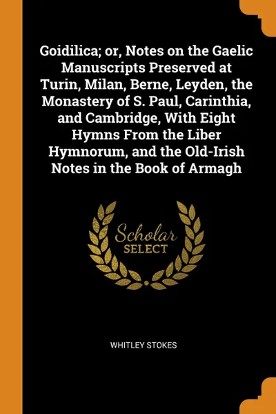 Обложка книги Goidilica; or, Notes on the Gaelic Manuscripts Preserved at Turin, Milan, Berne, Leyden, the Monastery of S. Paul, Carinthia, and Cambridge, With Eight Hymns From the Liber Hymnorum, and the Old-Irish Notes in the Book of Armagh, Whitley Stokes
