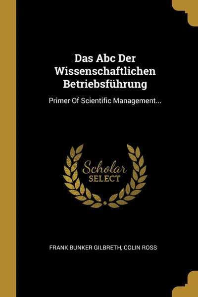 Обложка книги Das Abc Der Wissenschaftlichen Betriebsfuhrung. Primer Of Scientific Management..., Frank Bunker Gilbreth, Colin Ross