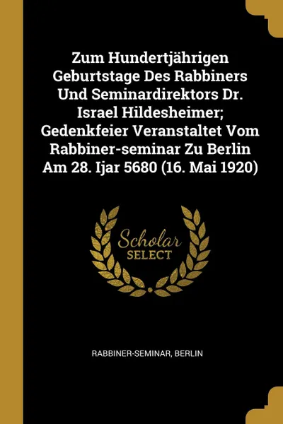 Обложка книги Zum Hundertjahrigen Geburtstage Des Rabbiners Und Seminardirektors Dr. Israel Hildesheimer; Gedenkfeier Veranstaltet Vom Rabbiner-seminar Zu Berlin Am 28. Ijar 5680 (16. Mai 1920), Rabbiner-Seminar Berlin