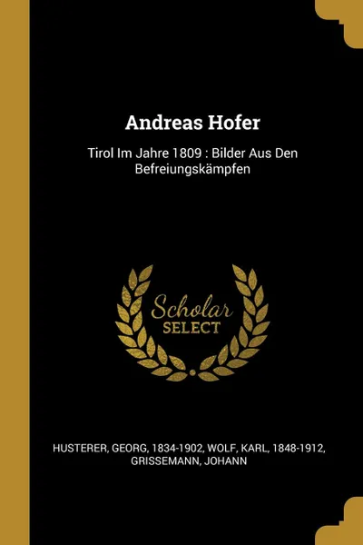 Обложка книги Andreas Hofer. Tirol Im Jahre 1809 : Bilder Aus Den Befreiungskampfen, Husterer Georg 1834-1902, Wolf Karl 1848-1912, Grissemann Johann