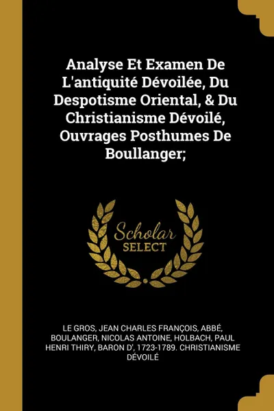 Обложка книги Analyse Et Examen De L.antiquite Devoilee, Du Despotisme Oriental, . Du Christianisme Devoile, Ouvrages Posthumes De Boullanger;, Boulanger Nicolas Antoine