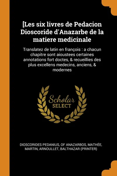 Обложка книги .Les six livres de Pedacion Dioscoride d.Anazarbe de la matiere medicinale. Translatez de latin en francois : a chacun chapitre sont aioustees certaines annotations fort doctes, . recueillies des plus excellens medecins, anciens, . modernes, Mathée Martin, Arnoullet Balthazar (printer)