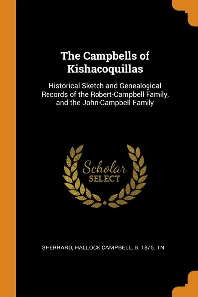 Обложка книги The Campbells of Kishacoquillas. Historical Sketch and Genealogical Records of the Robert-Campbell Family, and the John-Campbell Family, Hallock Campbell Sherrard