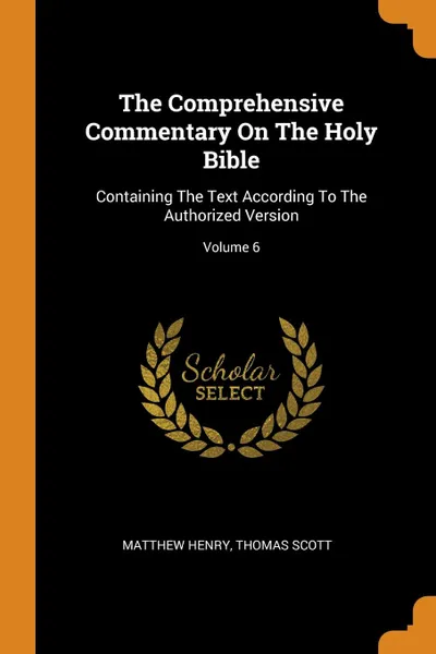 Обложка книги The Comprehensive Commentary On The Holy Bible. Containing The Text According To The Authorized Version; Volume 6, Matthew Henry, Thomas Scott