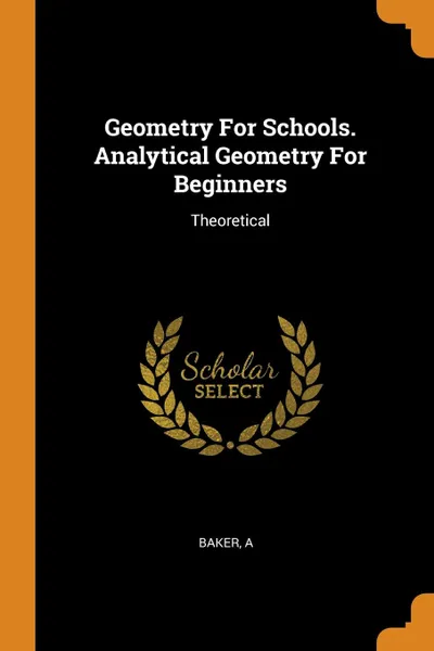 Обложка книги Geometry For Schools. Analytical Geometry For Beginners. Theoretical, Baker A