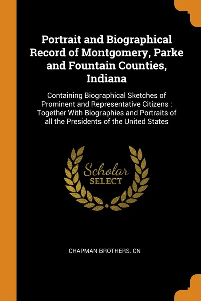 Обложка книги Portrait and Biographical Record of Montgomery, Parke and Fountain Counties, Indiana. Containing Biographical Sketches of Prominent and Representative Citizens : Together With Biographies and Portraits of all the Presidents of the United States, Chapman Brothers. cn