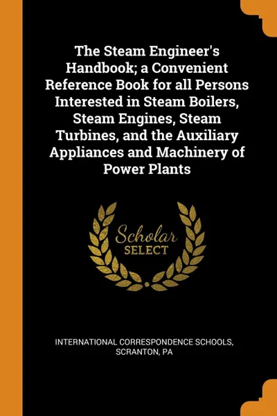 Обложка книги The Steam Engineer.s Handbook; a Convenient Reference Book for all Persons Interested in Steam Boilers, Steam Engines, Steam Turbines, and the Auxiliary Appliances and Machinery of Power Plants, 