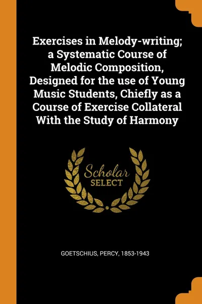 Обложка книги Exercises in Melody-writing; a Systematic Course of Melodic Composition, Designed for the use of Young Music Students, Chiefly as a Course of Exercise Collateral With the Study of Harmony, Percy Goetschius