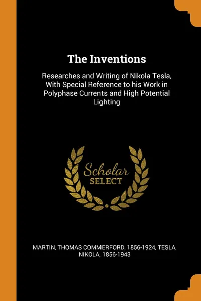 Обложка книги The Inventions. Researches and Writing of Nikola Tesla, With Special Reference to his Work in Polyphase Currents and High Potential Lighting, Thomas Commerford Martin, Nikola Tesla