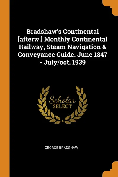 Обложка книги Bradshaw.s Continental .afterw.. Monthly Continental Railway, Steam Navigation . Conveyance Guide. June 1847 - July/oct. 1939, George Bradshaw