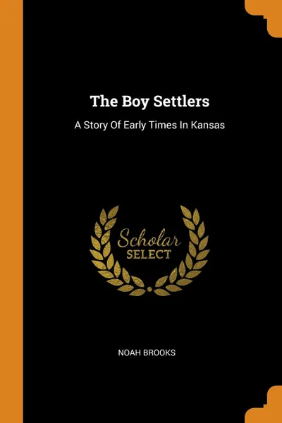 Обложка книги The Boy Settlers. A Story Of Early Times In Kansas, Noah Brooks