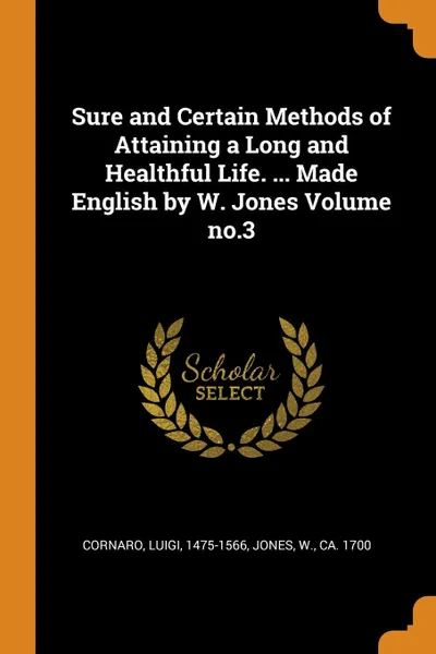 Обложка книги Sure and Certain Methods of Attaining a Long and Healthful Life. ... Made English by W. Jones Volume no.3, Cornaro Luigi 1475-1566