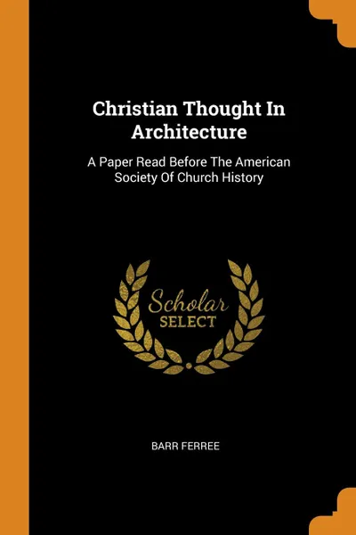 Обложка книги Christian Thought In Architecture. A Paper Read Before The American Society Of Church History, Barr Ferree