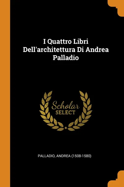 Обложка книги I Quattro Libri Dell.architettura Di Andrea Palladio, Palladio Andrea (1508-1580)