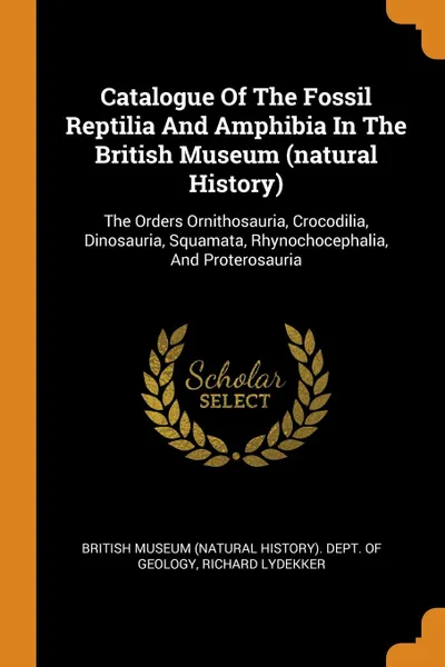 Обложка книги Catalogue Of The Fossil Reptilia And Amphibia In The British Museum (natural History). The Orders Ornithosauria, Crocodilia, Dinosauria, Squamata, Rhynochocephalia, And Proterosauria, Richard Lydekker