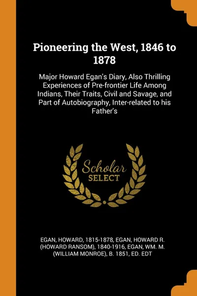 Обложка книги Pioneering the West, 1846 to 1878. Major Howard Egan.s Diary, Also Thrilling Experiences of Pre-frontier Life Among Indians, Their Traits, Civil and Savage, and Part of Autobiography, Inter-related to his Father.s, Howard Egan, Howard R. 1840-1916 Egan