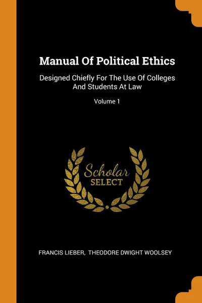 Обложка книги Manual Of Political Ethics. Designed Chiefly For The Use Of Colleges And Students At Law; Volume 1, Francis Lieber