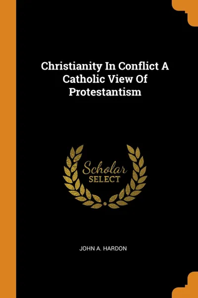 Обложка книги Christianity In Conflict A Catholic View Of Protestantism, John A. Hardon