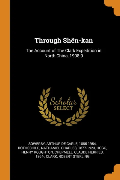 Обложка книги Through Shen-kan. The Account of The Clark Expedition in North China, 1908-9, Arthur de Carle Sowerby, Nathaniel Charles Rothschild, Henry Roughton Hogg