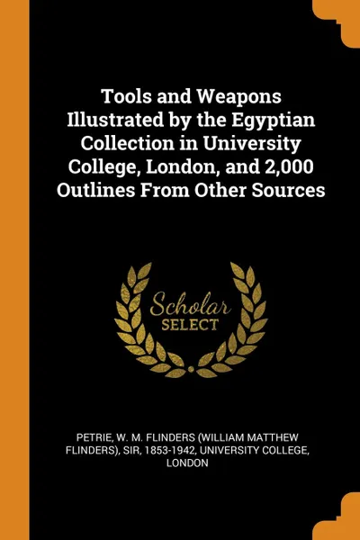 Обложка книги Tools and Weapons Illustrated by the Egyptian Collection in University College, London, and 2,000 Outlines From Other Sources, W M. Flinders Petrie