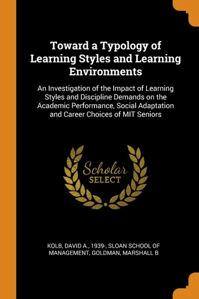 Обложка книги Toward a Typology of Learning Styles and Learning Environments. An Investigation of the Impact of Learning Styles and Discipline Demands on the Academic Performance, Social Adaptation and Career Choices of MIT Seniors, David A. Kolb, Marshall B Goldman