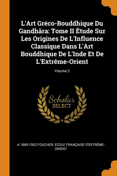 Обложка книги L.Art Greco-Bouddhique Du Gandhara. Tome II Etude Sur Les Origines De L.Influence Classique Dans L.Art Bouddhique De L.Inde Et De L.Extreme-Orient; Volume 2, A 1865-1952 Foucher, Ecole française d'Extrême-Orient