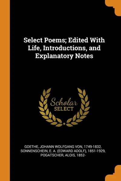 Обложка книги Select Poems; Edited With Life, Introductions, and Explanatory Notes, Johann Wolfgang von Goethe, E A. 1851-1929 Sonnenschein, Alois Pogatscher