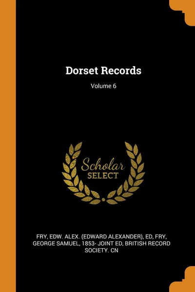 Обложка книги Dorset Records; Volume 6, Edw Alex. ed Fry, George Samuel Fry