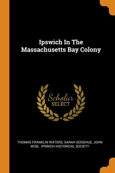 Обложка книги Ipswich In The Massachusetts Bay Colony, Thomas Franklin Waters, Sarah Goodhue, John Wise