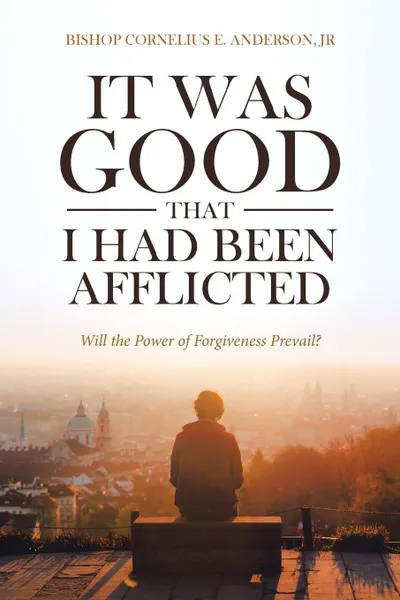 Обложка книги It Was Good That I Had Been Afflicted. Will the Power of Forgiveness Prevail., Bishop Cornelius E. Anderson Jr.