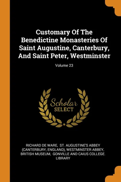 Обложка книги Customary Of The Benedictine Monasteries Of Saint Augustine, Canterbury, And Saint Peter, Westminster; Volume 23, Richard de Ware, England)