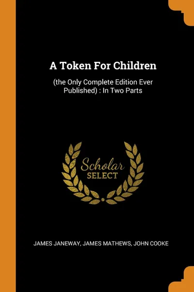 Обложка книги A Token For Children. (the Only Complete Edition Ever Published) : In Two Parts, James Janeway, James Mathews, John Cooke