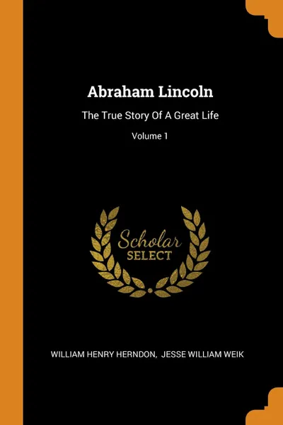 Обложка книги Abraham Lincoln. The True Story Of A Great Life; Volume 1, William Henry Herndon