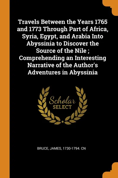 Обложка книги Travels Between the Years 1765 and 1773 Through Part of Africa, Syria, Egypt, and Arabia Into Abyssinia to Discover the Source of the Nile ; Comprehending an Interesting Narrative of the Author.s Adventures in Abyssinia, James Bruce