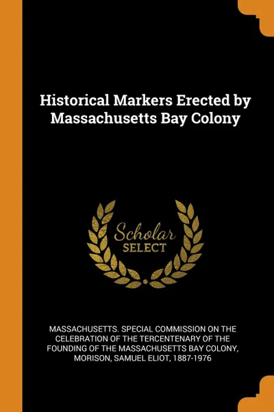 Обложка книги Historical Markers Erected by Massachusetts Bay Colony, Samuel Eliot Morison