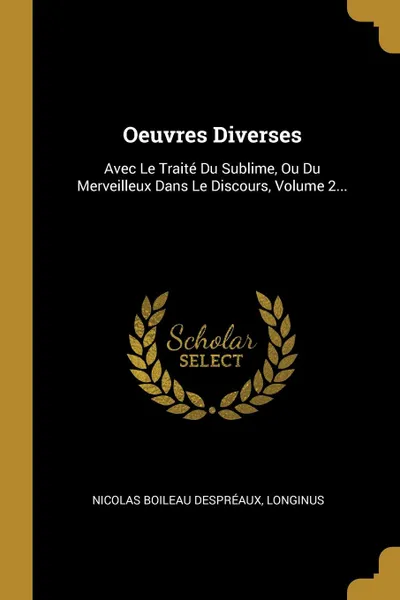 Обложка книги Oeuvres Diverses. Avec Le Traite Du Sublime, Ou Du Merveilleux Dans Le Discours, Volume 2..., Nicolas Boileau Despréaux, Longinus