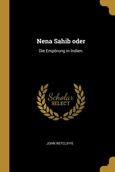 Обложка книги Nena Sahib oder. Die Emporung in Indien., John Retcliffe